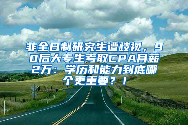 非全日制研究生遭歧视，90后大专生考取CPA月薪2万：学历和能力到底哪个更重要？！