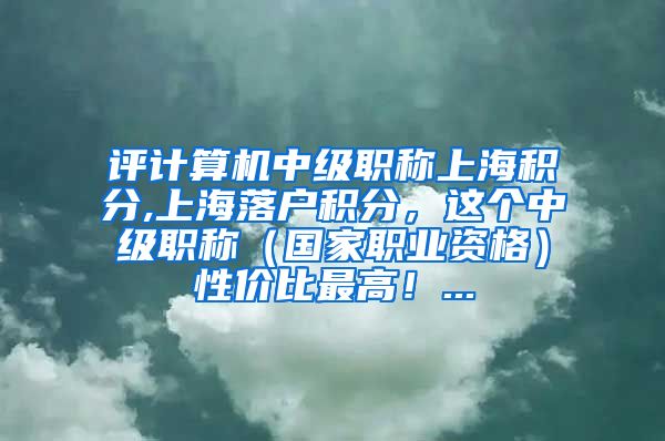 评计算机中级职称上海积分,上海落户积分，这个中级职称（国家职业资格）性价比最高！...