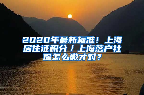 2020年最新标准！上海居住证积分／上海落户社保怎么缴才对？