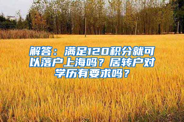 解答：满足120积分就可以落户上海吗？居转户对学历有要求吗？