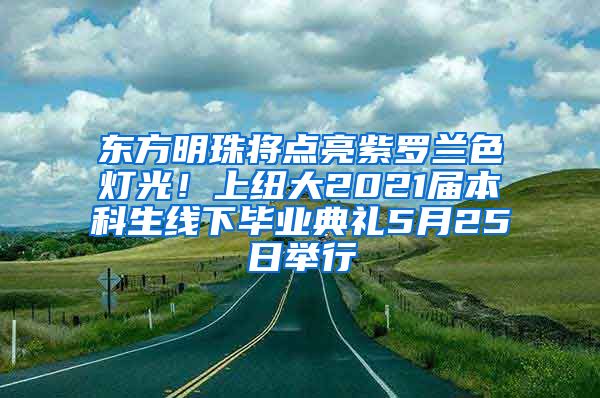 东方明珠将点亮紫罗兰色灯光！上纽大2021届本科生线下毕业典礼5月25日举行