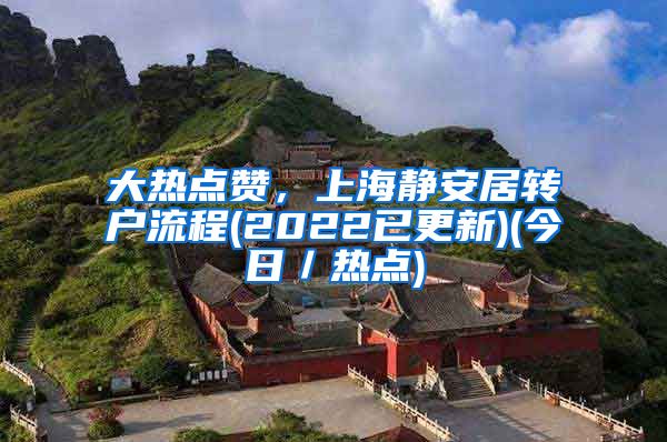 大热点赞，上海静安居转户流程(2022已更新)(今日／热点)