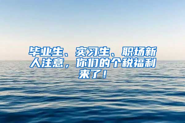 毕业生、实习生、职场新人注意，你们的个税福利来了！