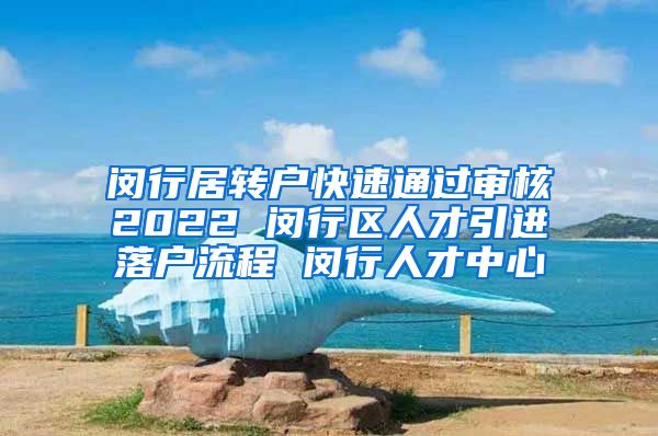 闵行居转户快速通过审核2022 闵行区人才引进落户流程 闵行人才中心