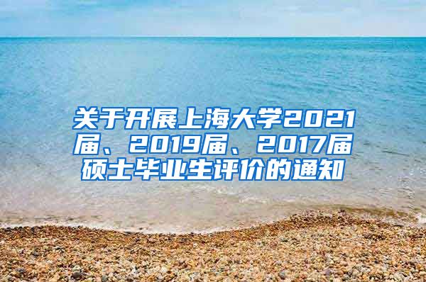 关于开展上海大学2021届、2019届、2017届硕士毕业生评价的通知