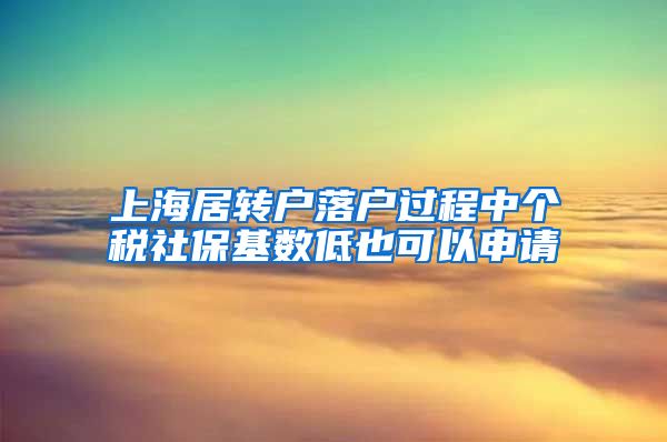 上海居转户落户过程中个税社保基数低也可以申请