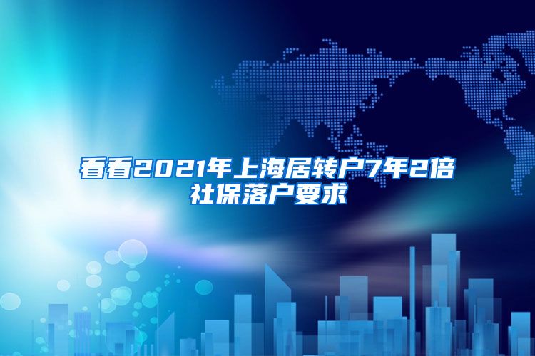 看看2021年上海居转户7年2倍社保落户要求