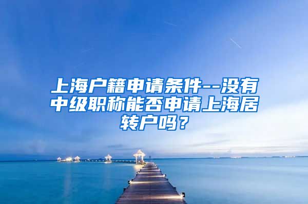 上海户籍申请条件--没有中级职称能否申请上海居转户吗？