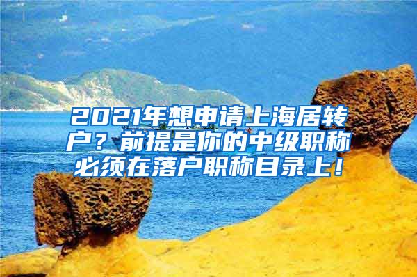 2021年想申请上海居转户？前提是你的中级职称必须在落户职称目录上！