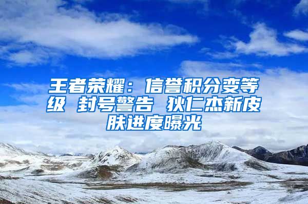 王者荣耀：信誉积分变等级 封号警告 狄仁杰新皮肤进度曝光