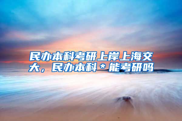 民办本科考研上岸上海交大，民办本科＊能考研吗