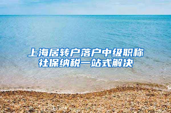 上海居转户落户中级职称社保纳税一站式解决