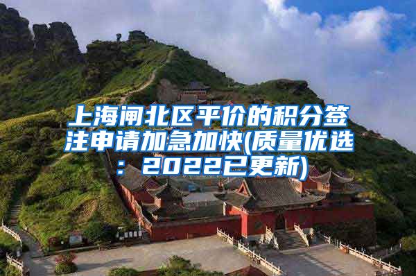 上海闸北区平价的积分签注申请加急加快(质量优选：2022已更新)