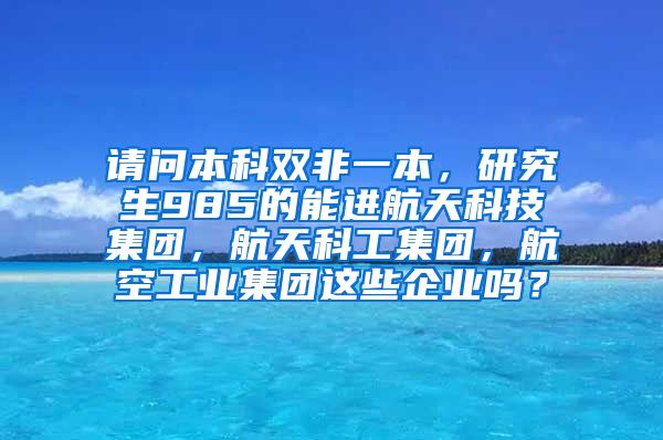 请问本科双非一本，研究生985的能进航天科技集团，航天科工集团，航空工业集团这些企业吗？