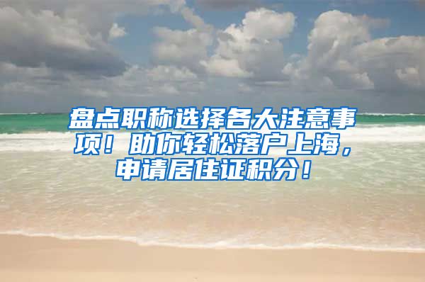 盘点职称选择各大注意事项！助你轻松落户上海，申请居住证积分！