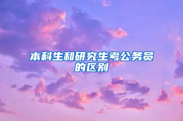 本科生和研究生考公务员的区别