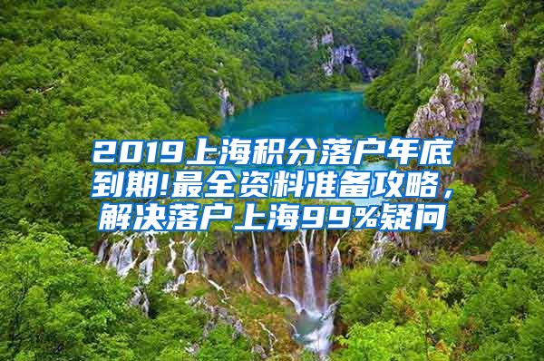 2019上海积分落户年底到期!最全资料准备攻略，解决落户上海99%疑问