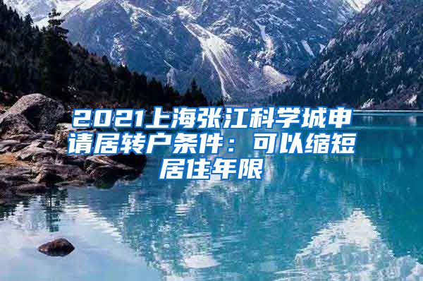 2021上海张江科学城申请居转户条件：可以缩短居住年限