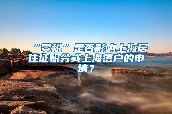 “零税”是否影响上海居住证积分或上海落户的申请？