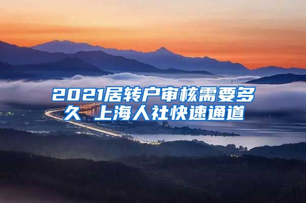 2021居转户审核需要多久 上海人社快速通道