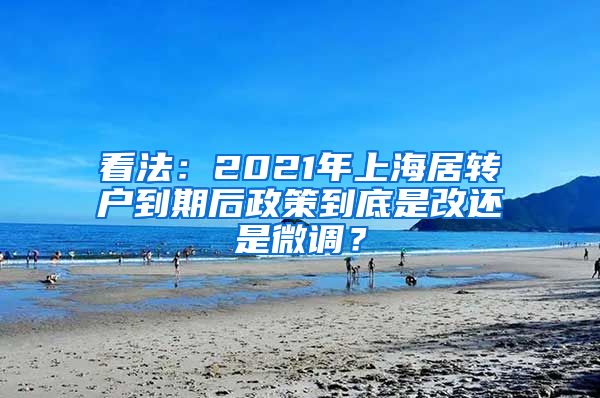 看法：2021年上海居转户到期后政策到底是改还是微调？