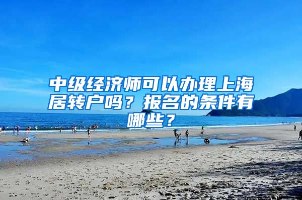 中级经济师可以办理上海居转户吗？报名的条件有哪些？