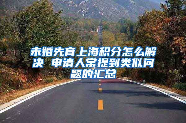 未婚先育上海积分怎么解决 申请人常提到类似问题的汇总
