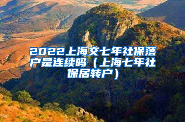 2022上海交七年社保落户是连续吗（上海七年社保居转户）