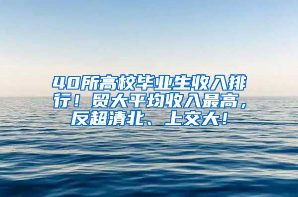 40所高校毕业生收入排行！贸大平均收入最高，反超清北、上交大！