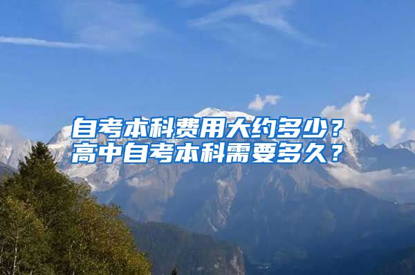 自考本科费用大约多少？高中自考本科需要多久？