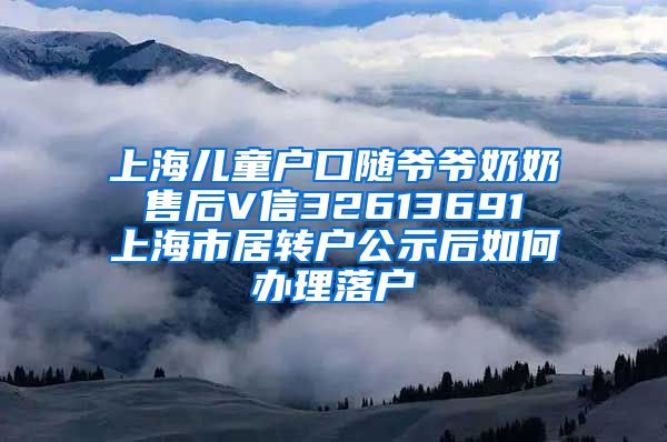 上海儿童户口随爷爷奶奶 售后V信32613691 上海市居转户公示后如何办理落户