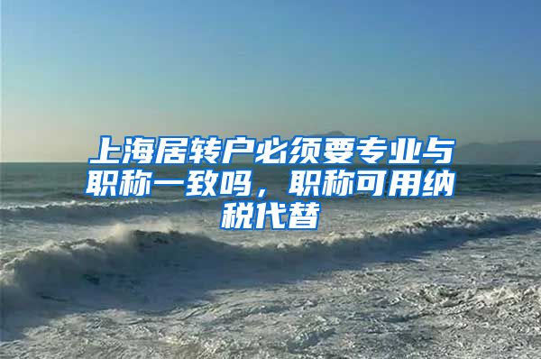 上海居转户必须要专业与职称一致吗，职称可用纳税代替