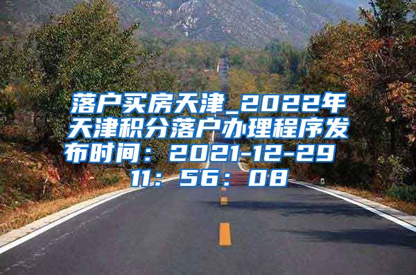 落户买房天津_2022年天津积分落户办理程序发布时间：2021-12-29 11：56：08