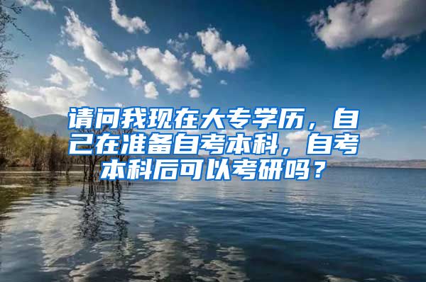 请问我现在大专学历，自己在准备自考本科，自考本科后可以考研吗？