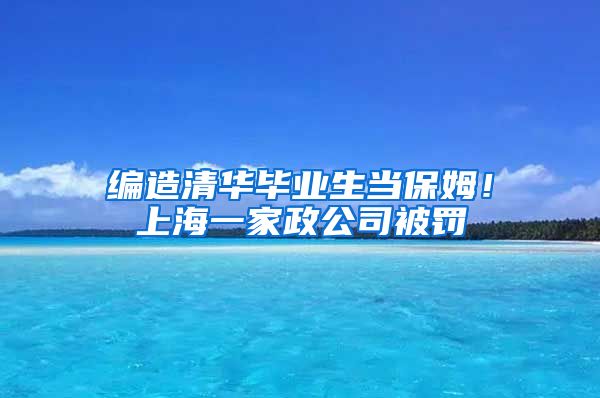 编造清华毕业生当保姆！上海一家政公司被罚