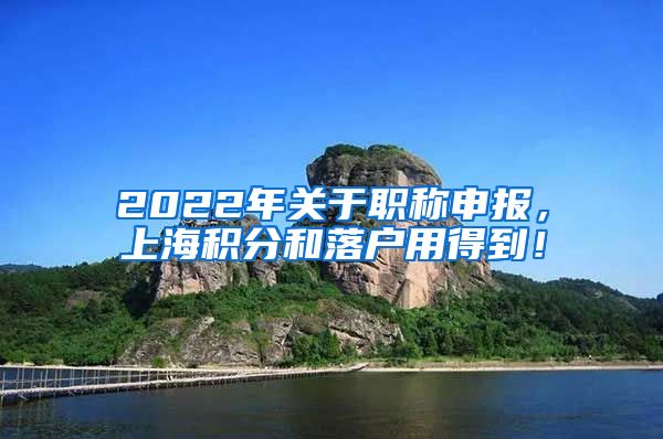 2022年关于职称申报，上海积分和落户用得到！