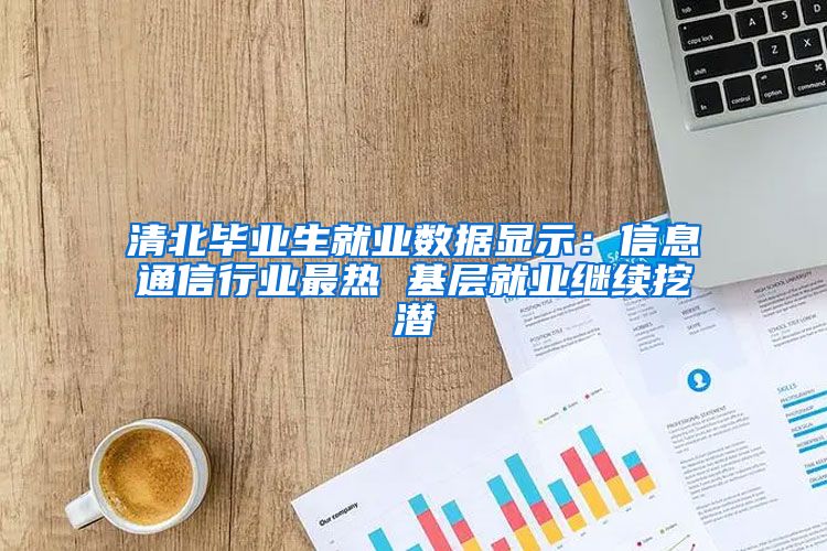 清北毕业生就业数据显示：信息通信行业最热 基层就业继续挖潜