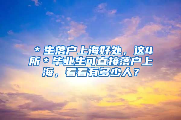 ＊生落户上海好处，这4所＊毕业生可直接落户上海，看看有多少人？