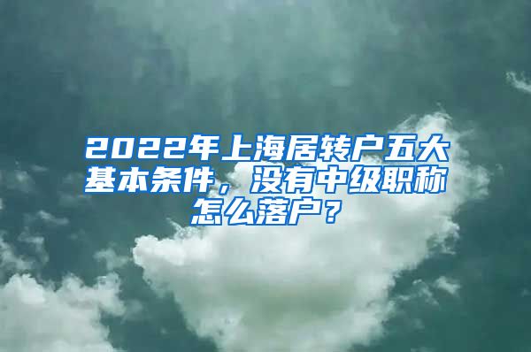 2022年上海居转户五大基本条件，没有中级职称怎么落户？