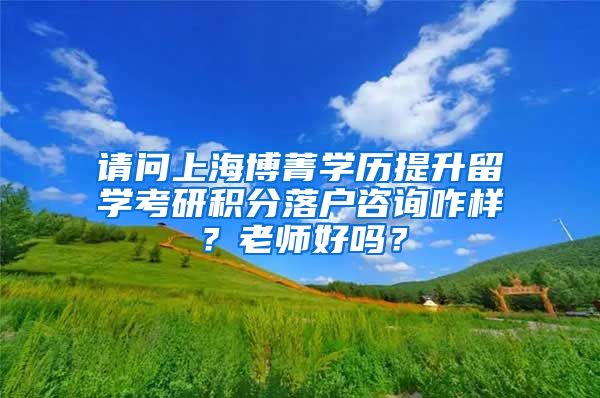 请问上海博菁学历提升留学考研积分落户咨询咋样？老师好吗？