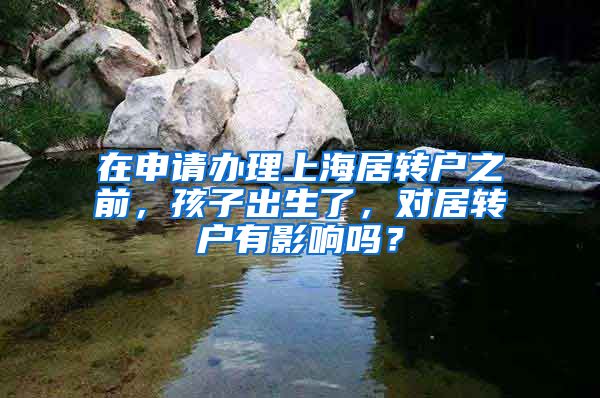 在申请办理上海居转户之前，孩子出生了，对居转户有影响吗？