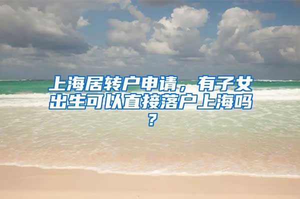 上海居转户申请，有子女出生可以直接落户上海吗？