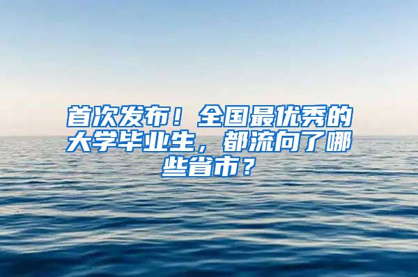 首次发布！全国最优秀的大学毕业生，都流向了哪些省市？