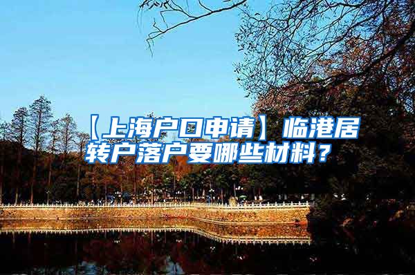 【上海户口申请】临港居转户落户要哪些材料？