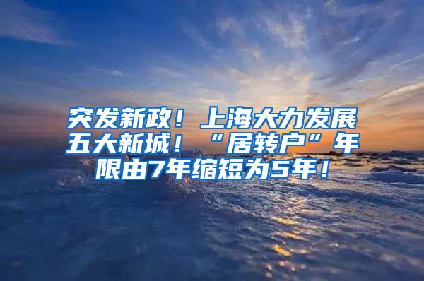 突发新政！上海大力发展五大新城！“居转户”年限由7年缩短为5年！