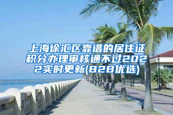 上海徐汇区靠谱的居住证积分办理审核通不过2022实时更新(B2B优选)
