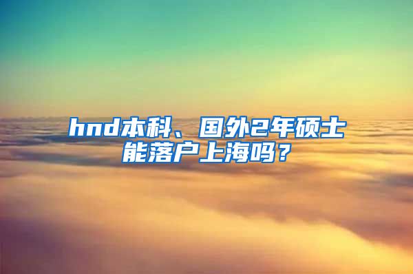 hnd本科、国外2年硕士能落户上海吗？