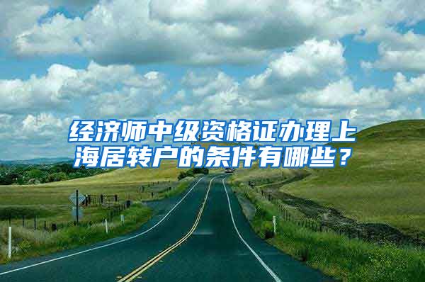 经济师中级资格证办理上海居转户的条件有哪些？