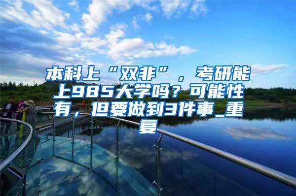 本科上“双非”，考研能上985大学吗？可能性有，但要做到3件事_重复