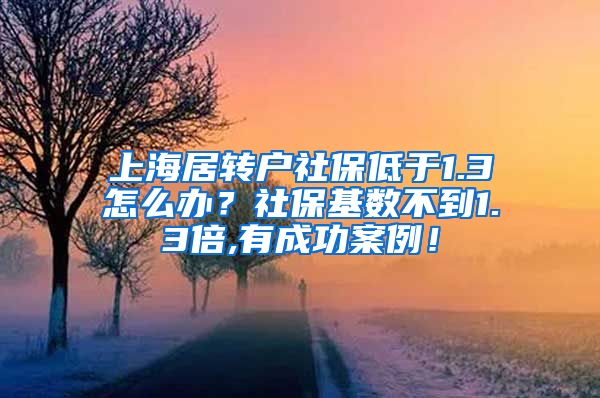 上海居转户社保低于1.3怎么办？社保基数不到1.3倍,有成功案例！